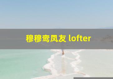 穆穆鸾凤友 lofter